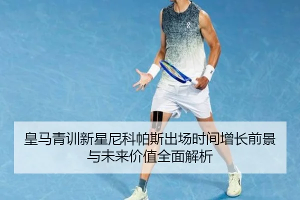 皇马青训新星尼科帕斯出场时间增长前景与未来价值全面解析