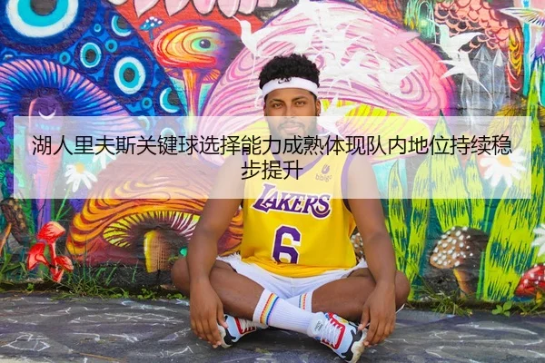 湖人里夫斯关键球选择能力成熟体现队内地位持续稳步提升
