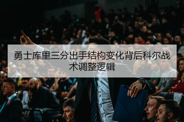 勇士库里三分出手结构变化背后科尔战术调整逻辑