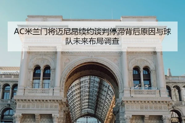 AC米兰门将迈尼昂续约谈判停滞背后原因与球队未来布局调查
