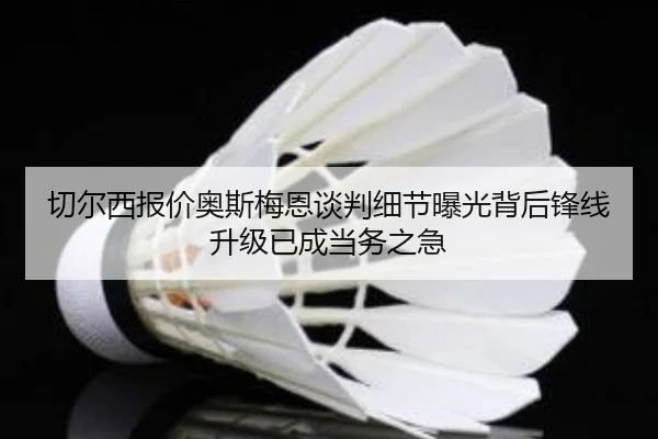 切尔西报价奥斯梅恩谈判细节曝光背后锋线升级已成当务之急