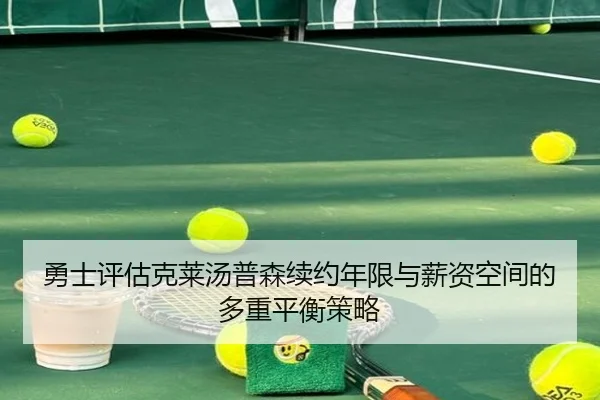 勇士评估克莱汤普森续约年限与薪资空间的多重平衡策略
