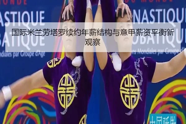 国际米兰劳塔罗续约年薪结构与意甲薪资平衡新观察